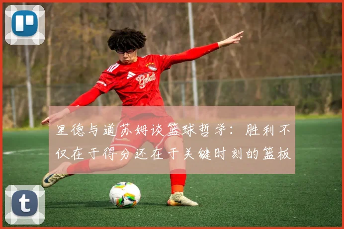 里德与道苏姆谈篮球哲学：胜利不仅在于得分还在于关键时刻的篮板球