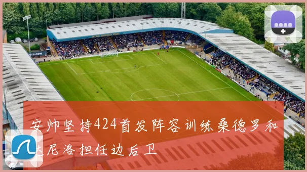 安帅坚持424首发阵容训练桑德罗和达尼洛担任边后卫