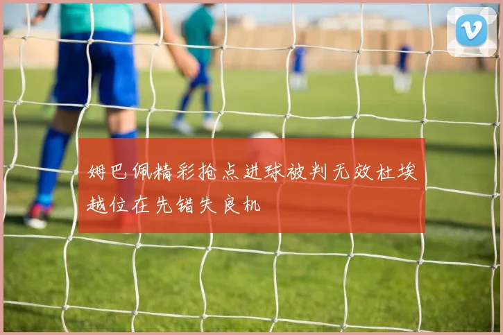 姆巴佩精彩抢点进球被判无效杜埃越位在先错失良机