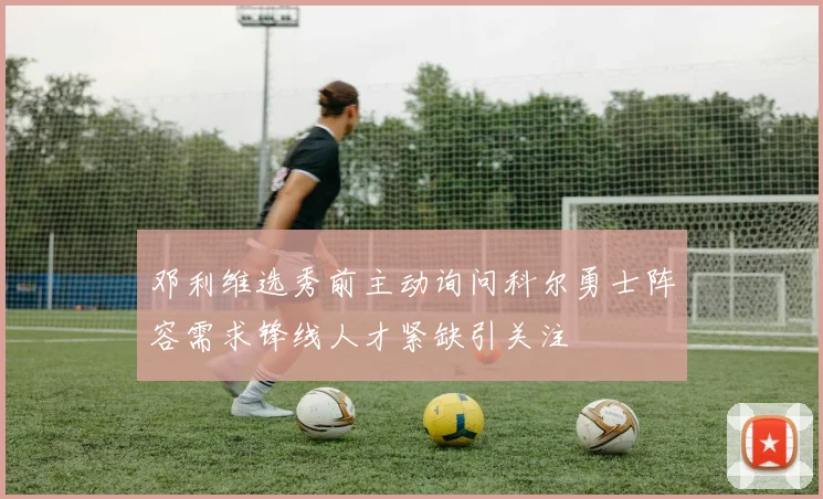 邓利维选秀前主动询问科尔勇士阵容需求锋线人才紧缺引关注