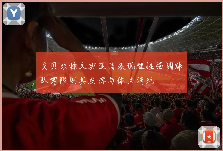 戈贝尔称文班亚马表现理性强调球队需限制其发挥与体力消耗