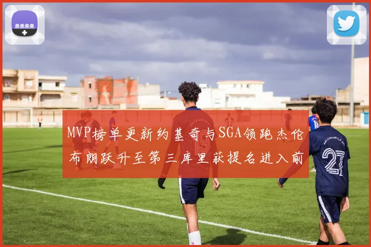 MVP榜单更新约基奇与SGA领跑杰伦布朗跃升至第三库里获提名进入前十