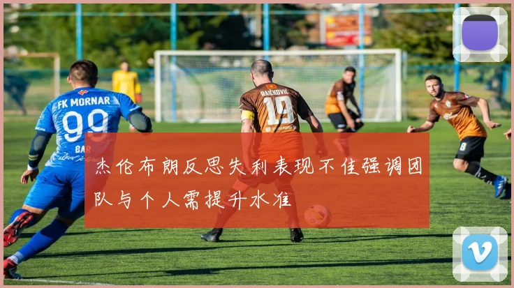 杰伦布朗反思失利表现不佳强调团队与个人需提升水准