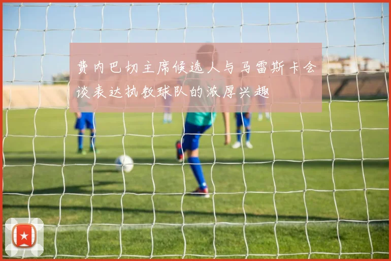 费内巴切主席候选人与马雷斯卡会谈表达执教球队的浓厚兴趣