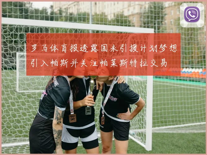 罗马体育报透露国米引援计划梦想引入帕斯并关注帕莱斯特拉交易