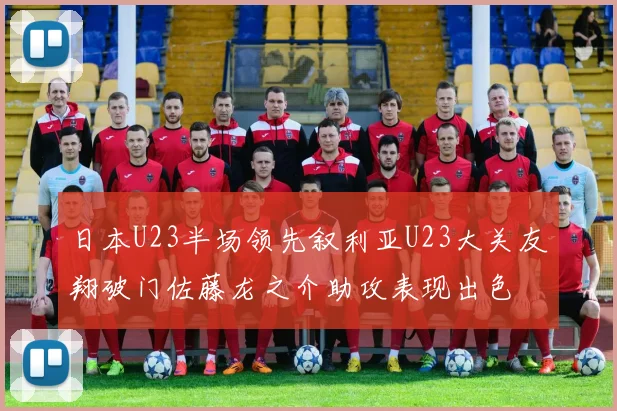 日本U23半场领先叙利亚U23大关友翔破门佐藤龙之介助攻表现出色